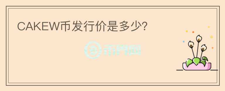 CAKEW幣發(fā)行價(jià)是多少？