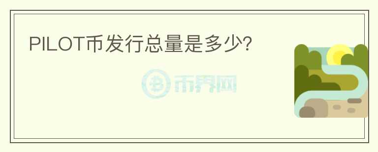 PILOT幣發(fā)行總量是多少？