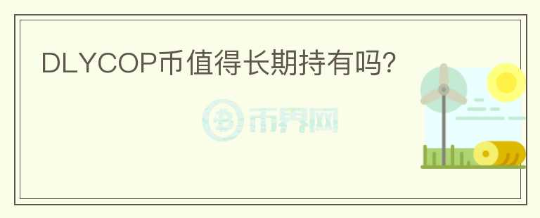 DLYCOP幣值得長(zhǎng)期持有嗎？