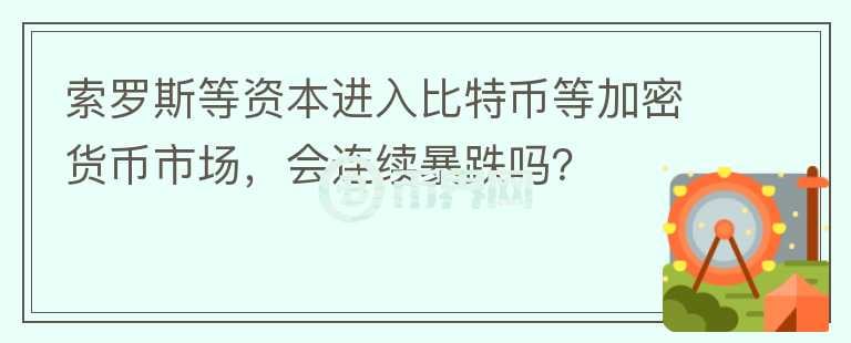 索羅斯等資本進(jìn)入比特幣等加密貨幣市場(chǎng)，會(huì)連續(xù)暴跌嗎？