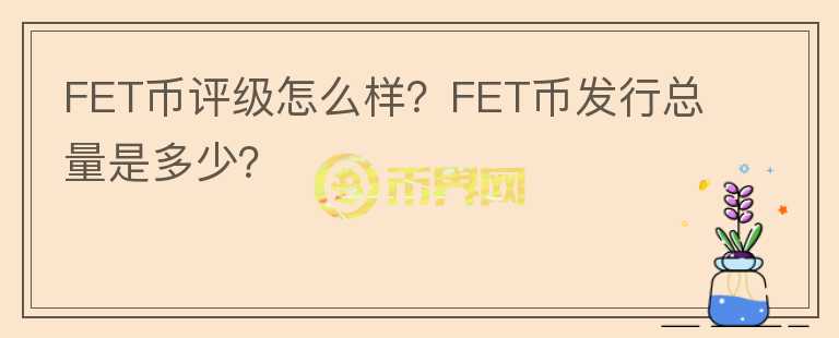 FET幣評(píng)級(jí)怎么樣？FET幣發(fā)行總量是多少？