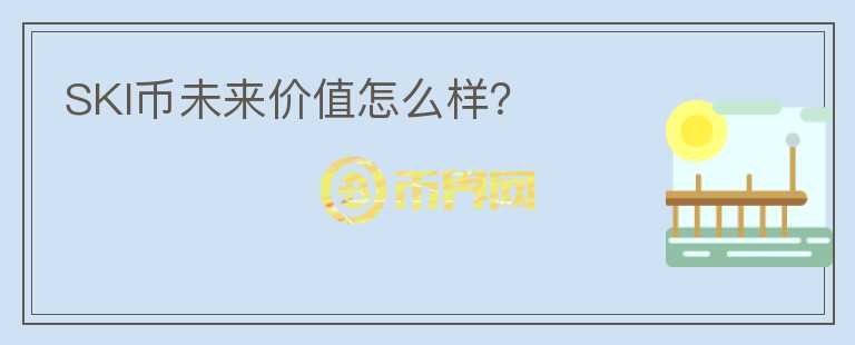 SKI幣未來價值怎么樣？