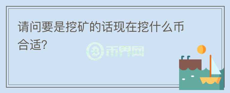 請問要是挖礦的話現(xiàn)在挖什么幣合適？