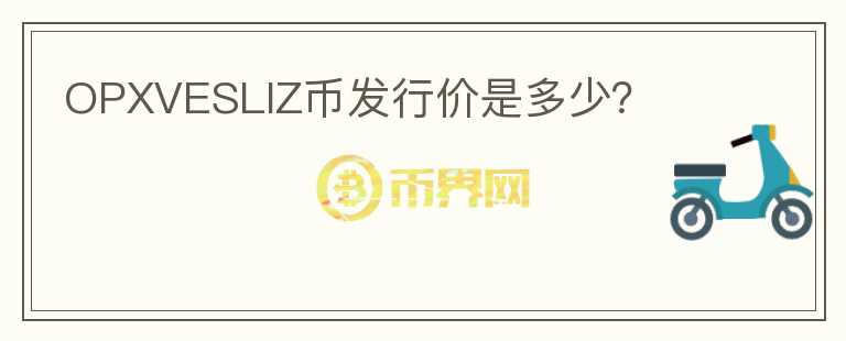 OPXVESLIZ幣發(fā)行價(jià)是多少？