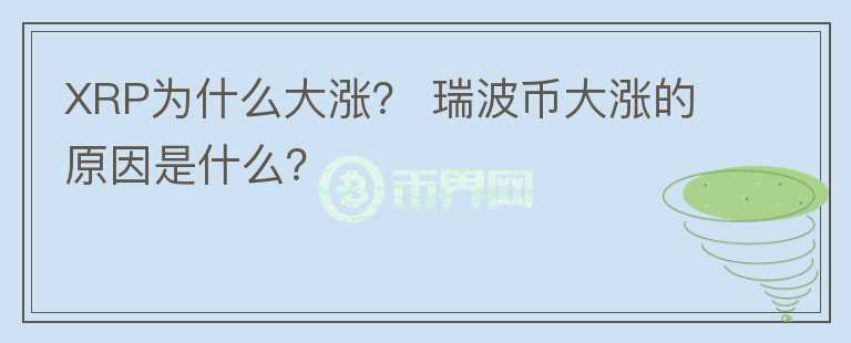 XRP為什么大漲？ 瑞波幣大漲的原因是什么？