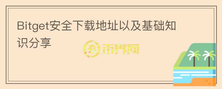 Bitget安全下載地址以及基礎(chǔ)知識(shí)分享