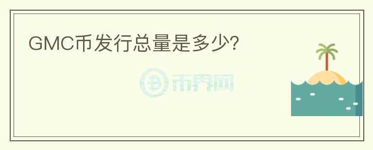 GMC幣發(fā)行總量是多少？