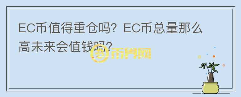 EC幣值得重倉嗎？EC幣總量那么高未來會值錢嗎？
