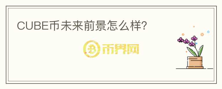 CUBE幣未來前景怎么樣？