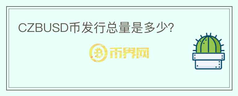 CZBUSD幣發(fā)行總量是多少？