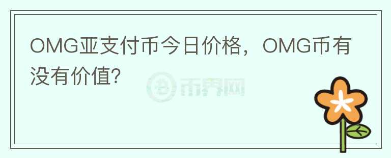 OMG亞支付幣今日價格，OMG幣有沒有價值？