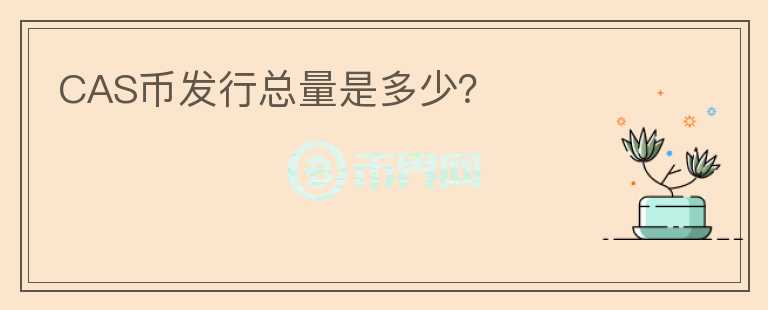 CAS幣發(fā)行總量是多少？