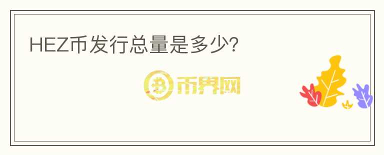 HEZ幣發(fā)行總量是多少？