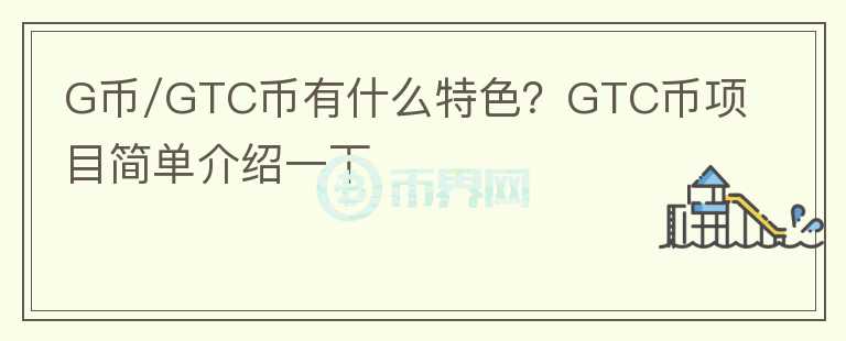 G幣/GTC幣有什么特色？GTC幣項目簡單介紹一下