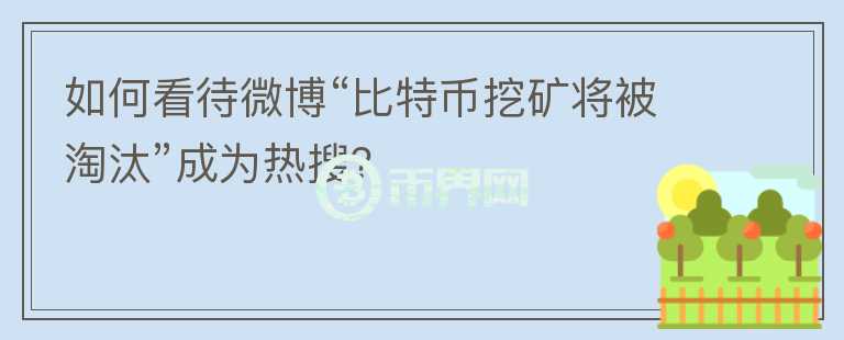 如何看待微博“比特幣挖礦將被淘汰”成為熱搜？