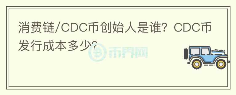 消費鏈/CDC幣創(chuàng)始人是誰？CDC幣發(fā)行成本多少？