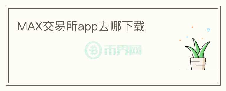 MAX交易所app去哪下載