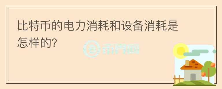 比特幣的電力消耗和設(shè)備消耗是怎樣的？
