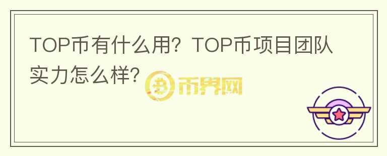 TOP幣有什么用？TOP幣項(xiàng)目團(tuán)隊(duì)實(shí)力怎么樣？