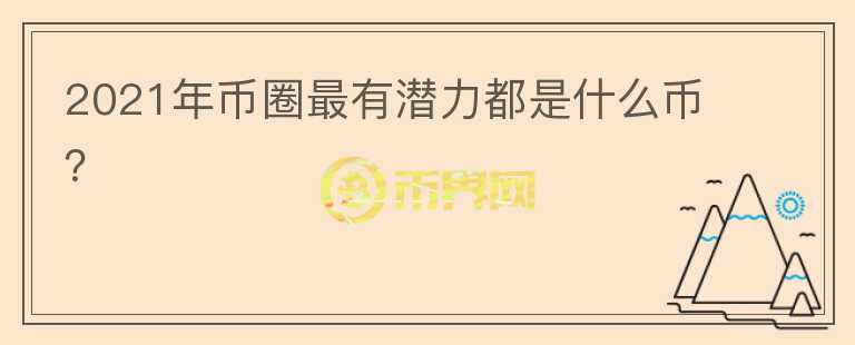 2021年幣圈最有潛力都是什么幣？