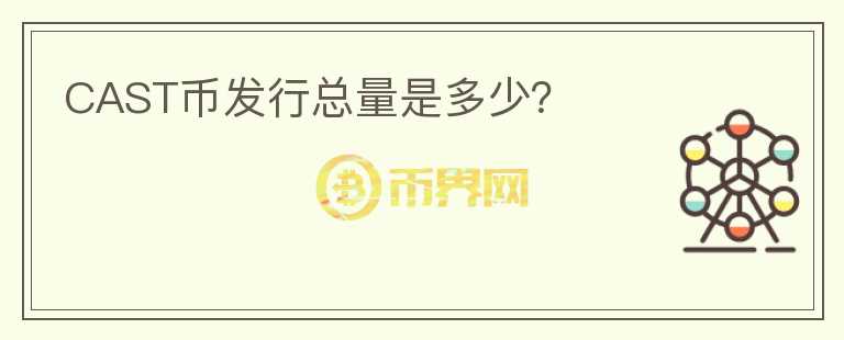 CAST幣發(fā)行總量是多少？