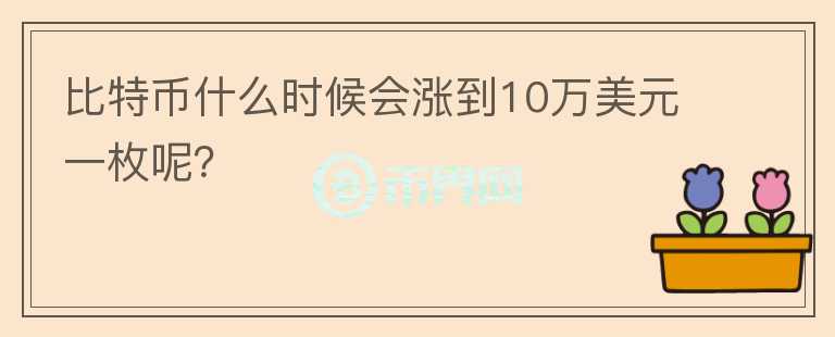 比特幣什么時候會漲到10萬美元一枚呢？