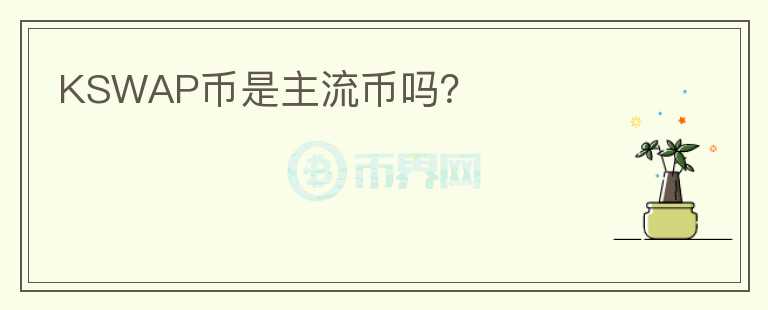 KSWAP幣是主流幣嗎？