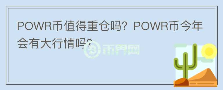 POWR幣值得重倉嗎？POWR幣今年會有大行情嗎？