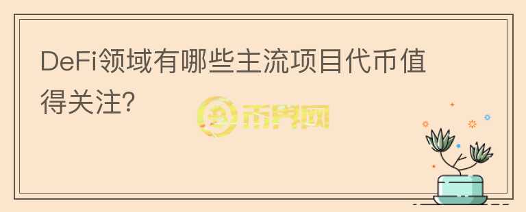 DeFi領(lǐng)域有哪些主流項(xiàng)目代幣值得關(guān)注？