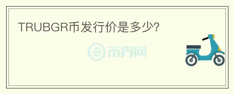 TRUBGR幣發(fā)行價(jià)是多少？