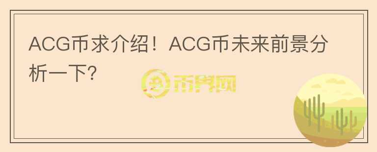 ACG幣求介紹！ACG幣未來前景分析一下？