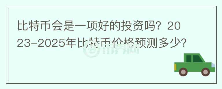 比特幣會(huì)是一項(xiàng)好的投資嗎？2023-2025年比特幣價(jià)格預(yù)測(cè)多少？