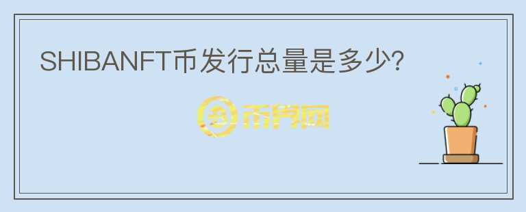 SHIBANFT幣發(fā)行總量是多少？