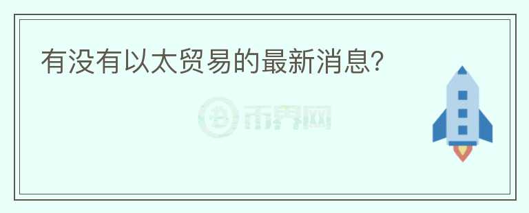 有沒有以太貿(mào)易的最新消息？