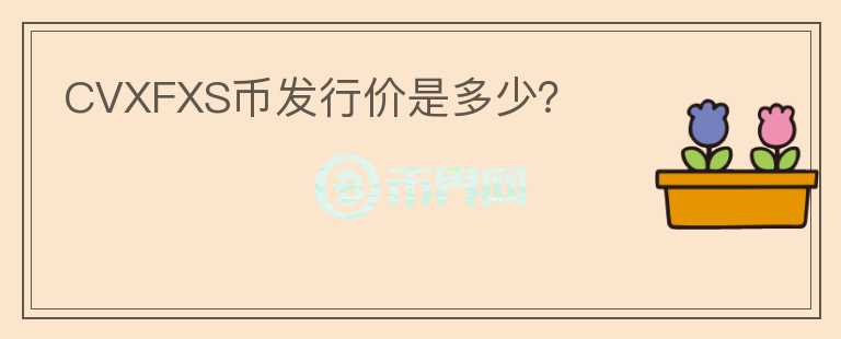 CVXFXS幣發(fā)行價(jià)是多少？