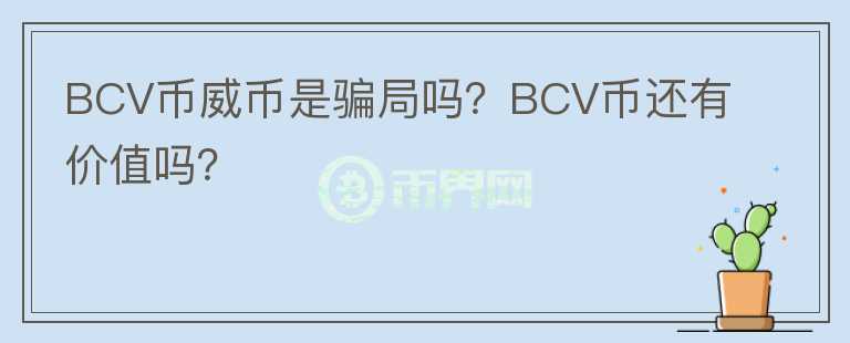BCV幣威幣是騙局嗎？BCV幣還有價(jià)值嗎？