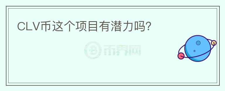CLV幣這個(gè)項(xiàng)目有潛力嗎？