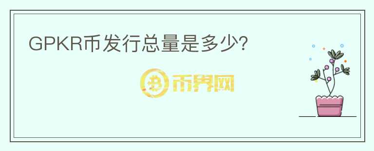 GPKR幣發(fā)行總量是多少？