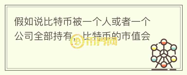 假如說比特幣被一個(gè)人或者一個(gè)公司全部持有，比特幣的市值會(huì)怎樣？