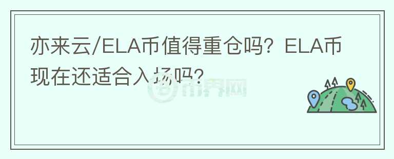 亦來(lái)云/ELA幣值得重倉(cāng)嗎？ELA幣現(xiàn)在還適合入場(chǎng)嗎？