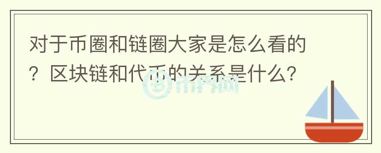 對(duì)于幣圈和鏈圈大家是怎么看的？區(qū)塊鏈和代幣的關(guān)系是什么？