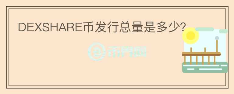 DEXSHARE幣發(fā)行總量是多少？