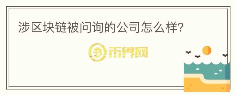 涉區(qū)塊鏈被問詢的公司怎么樣？
