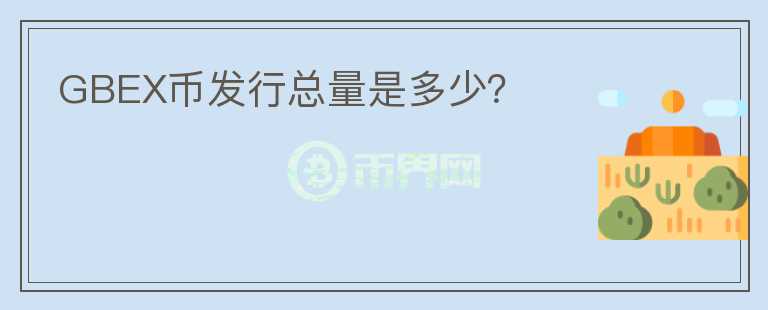 GBEX幣發(fā)行總量是多少？
