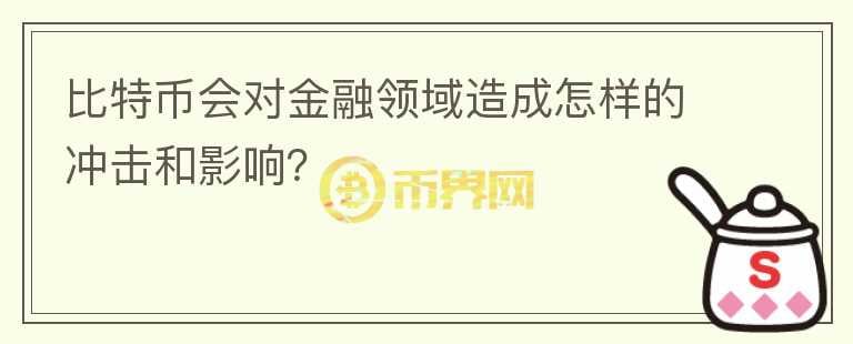 比特幣會(huì)對金融領(lǐng)域造成怎樣的沖擊和影響？
