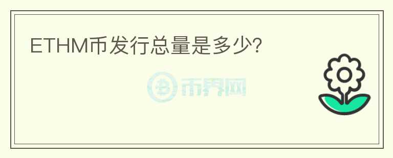 ETHM幣發(fā)行總量是多少？