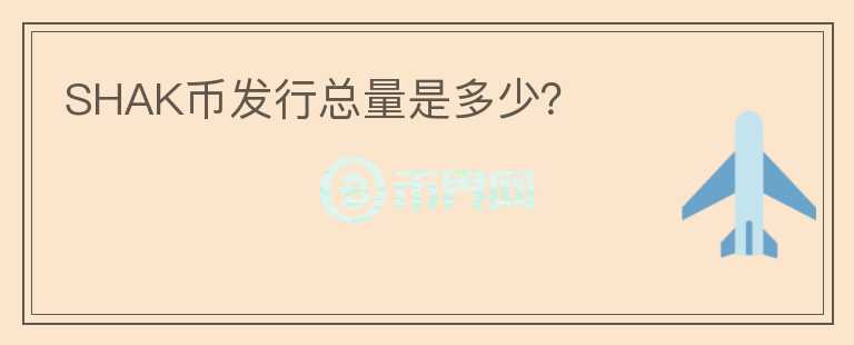 SHAK幣發(fā)行總量是多少？