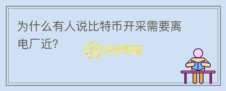 為什么有人說比特幣開采需要離電廠近？