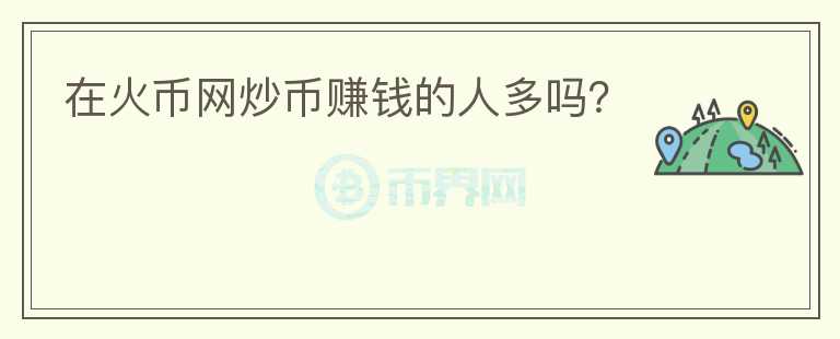 在火幣網(wǎng)炒幣賺錢的人多嗎？