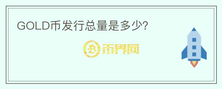 GOLD幣發(fā)行總量是多少？